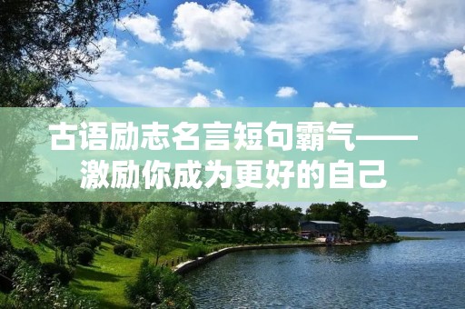 古语励志名言短句霸气——激励你成为更好的自己