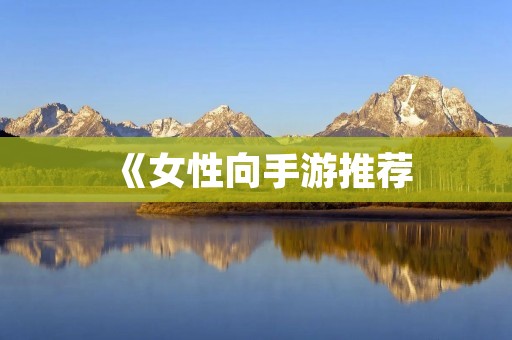 《女性向手游推荐：可以玩女性角色的游戏有哪些？》