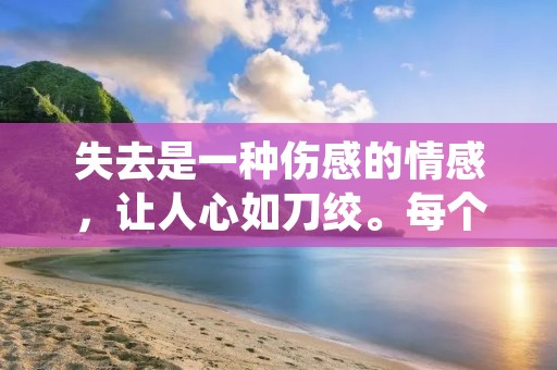 失去是一种伤感的情感,让人心如刀绞。每个人都会经历失去的痛苦,无论是失去亲人、失去爱人,还是失去自己。在这个喧嚣的世界中,个人伤感情感语录成为了表达内心的一种方式。下面为您精选了一些个人伤感情感语录,希望能够帮助你找到内心的出口。 失去是一种伤感的情感,让人心如刀绞。每个人都会经历失去的痛苦,无论是失去亲人、失去爱人,还是失去自己。在这个喧嚣的世界中,个人伤感情感语录成为了表达内心的一种方式。下面为您精选了一些个人伤感情感语录,希望能够帮助你找到内心的出口。