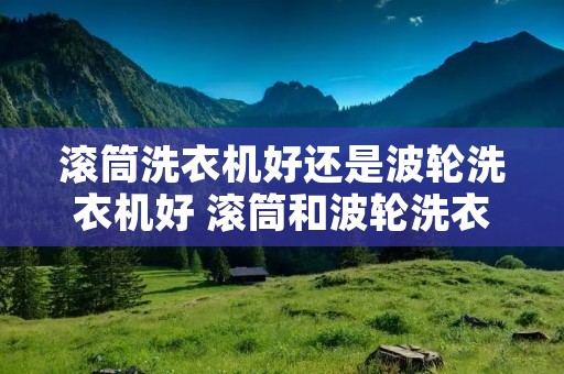 滚筒洗衣机好还是波轮洗衣机好 滚筒和波轮洗衣机哪个耐用