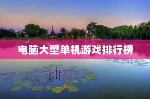 电脑大型单机游戏排行榜：十大经典游戏推荐