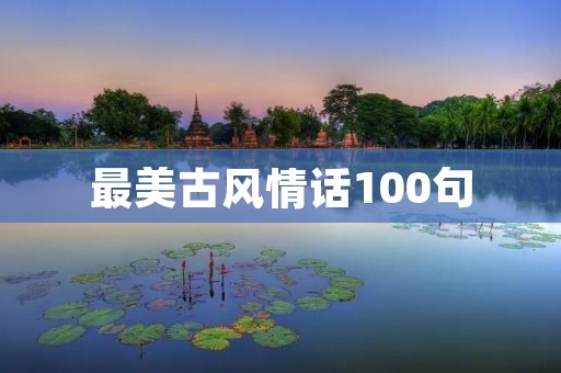 最美古风情话100句：用文字绘制古风浪漫情愫的经典之选