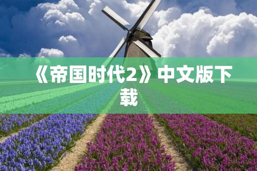《帝国时代2》中文版下载:完整版免费下载,畅享战争策略游戏的魅力!
