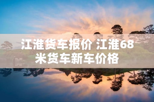 江淮货车报价 江淮68米货车新车价格