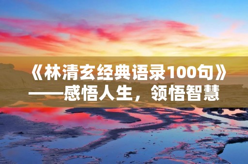 《林清玄经典语录100句》——感悟人生，领悟智慧的精神财富