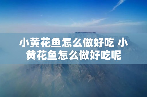 小黄花鱼怎么做好吃 小黄花鱼怎么做好吃呢