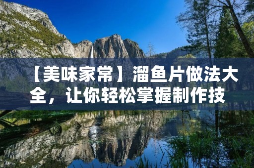 【美味家常】溜鱼片做法大全，让你轻松掌握制作技巧