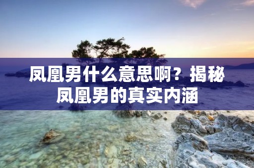 凤凰男什么意思啊?揭秘凤凰男的真实内涵 凤凰男什么意思啊?揭秘凤凰男的真实内涵