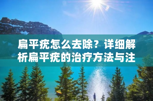 扁平疣怎么去除？详细解析扁平疣的治疗方法与注意事项