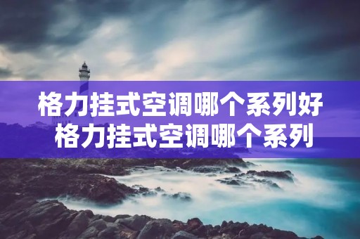 格力挂式空调哪个系列好 格力挂式空调哪个系列好些