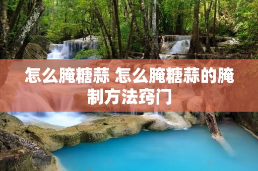 怎么腌糖蒜 怎么腌糖蒜的腌制方法窍门