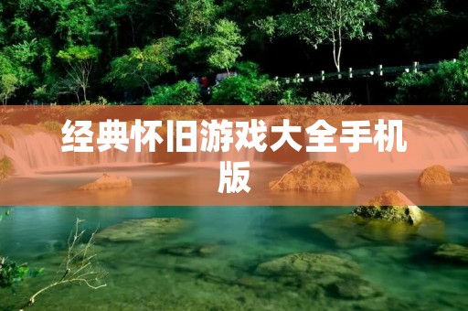 经典怀旧游戏大全手机版:让你重温经典游戏的乐趣 经典怀旧游戏大全手机版:让你重温经典游戏的乐趣