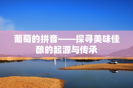 葡萄的拼音——探寻美味佳酿的起源与传承
