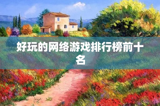 好玩的网络游戏排行榜前十名:让你在虚拟世界里尽情畅玩的游戏推荐 好玩的网络游戏排行榜前十名:让你在虚拟世界里尽情畅玩的游戏推荐