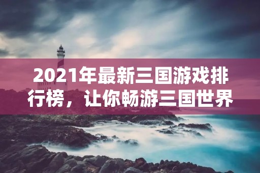 2021年最新三国游戏排行榜,让你畅游三国世界!