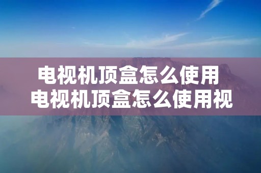 电视机顶盒怎么使用 电视机顶盒怎么使用视频 电视机顶盒怎么使用 电视机顶盒怎么使用视频