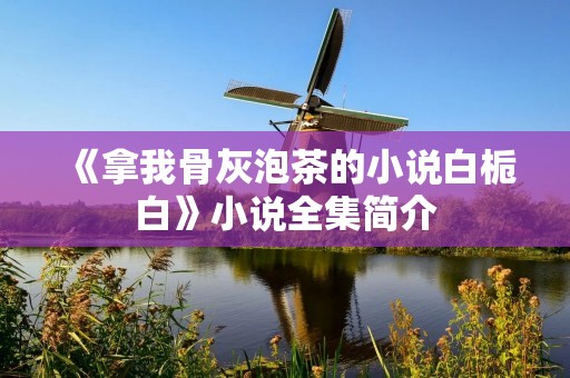 《拿我骨灰泡茶的小说白栀白》小说全集简介