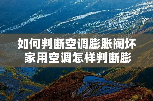如何判断空调膨胀阀坏 家用空调怎样判断膨胀阀坏没坏