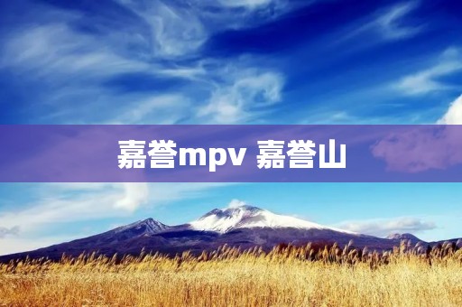 嘉誉mpv 嘉誉山 嘉誉mpv 嘉誉山