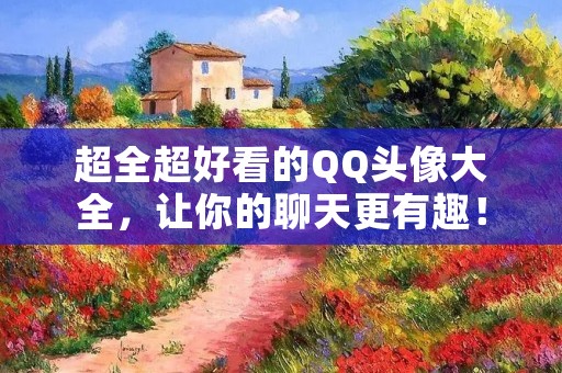 超全超好看的QQ头像大全,让你的聊天更有趣! 超全超好看的QQ头像大全,让你的聊天更有趣!