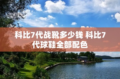 科比7代战靴多少钱 科比7代球鞋全部配色 科比7代战靴多少钱 科比7代球鞋全部配色
