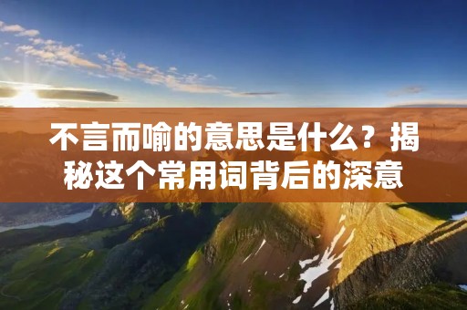 不言而喻的意思是什么?揭秘这个常用词背后的深意
