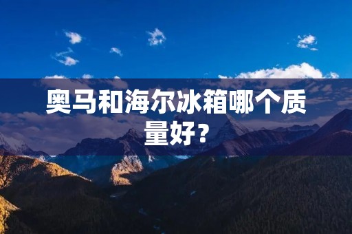 奥马和海尔冰箱哪个质量好？