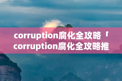 corruption腐化全攻略「corruption腐化全攻略推荐顺序25」