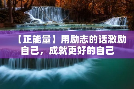 【正能量】用励志的话激励自己,成就更好的自己 【正能量】用励志的话激励自己,成就更好的自己