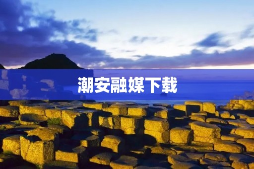 潮安融媒下载：打开信息交流新篇章