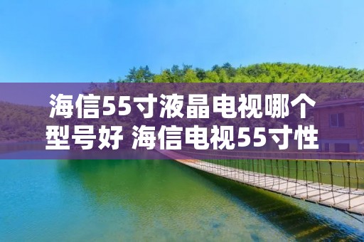 海信55寸液晶电视哪个型号好 海信电视55寸性价比高的有哪几款 海信55寸液晶电视哪个型号好 海信电视55寸性价比高的有哪几款