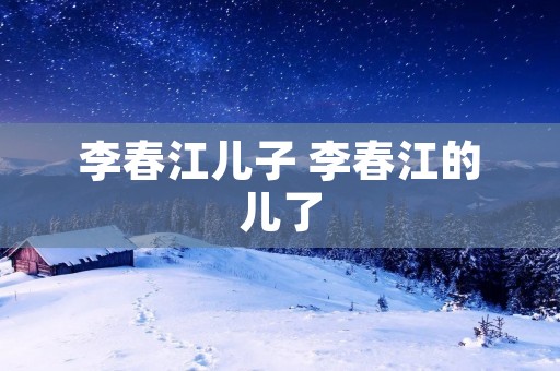 李春江儿子 李春江的儿了 李春江儿子 李春江的儿了