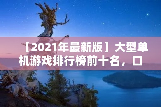 【2021年最新版】大型单机游戏排行榜前十名，口碑好评，可玩性强！