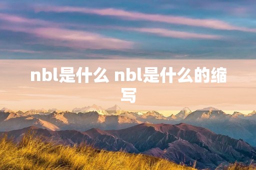 nbl是什么 nbl是什么的缩写 nbl是什么 nbl是什么的缩写