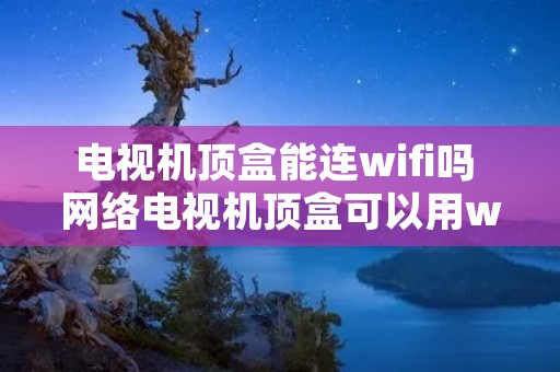 电视机顶盒能连wifi吗 网络电视机顶盒可以用wifi吗