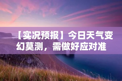 【实况预报】今日天气变幻莫测，需做好应对准备