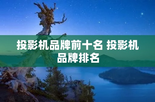 投影机品牌前十名 投影机品牌排名 投影机品牌前十名 投影机品牌排名