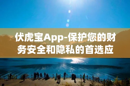 伏虎宝App-保护您的财务安全和隐私的首选应用程序 伏虎宝App-保护您的财务安全和隐私的首选应用程序