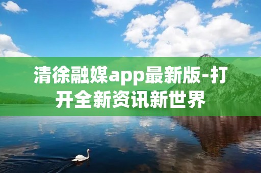 清徐融媒app最新版-打开全新资讯新世界
