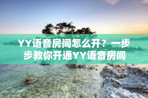 YY语音房间怎么开?一步步教你开通YY语音房间