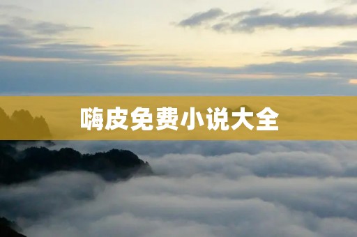 嗨皮免费小说大全:尽享精彩故事,畅游无尽阅读乐趣 嗨皮免费小说大全:尽享精彩故事,畅游无尽阅读乐趣