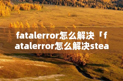 fatalerror怎么解决「fatalerror怎么解决steam」