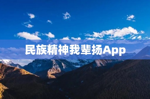 民族精神我辈扬App:传承民族文化,弘扬时代精神 民族精神我辈扬App:传承民族文化,弘扬时代精神