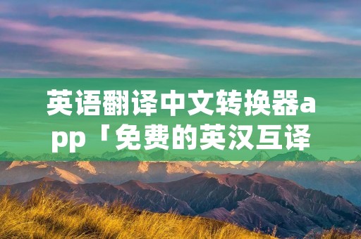 英语翻译中文转换器app「免费的英汉互译软件」