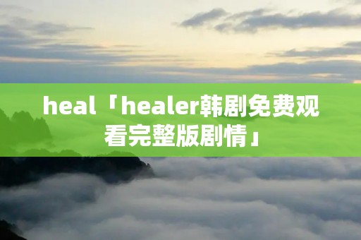 heal「healer韩剧免费观看完整版剧情」 heal「healer韩剧免费观看完整版剧情」