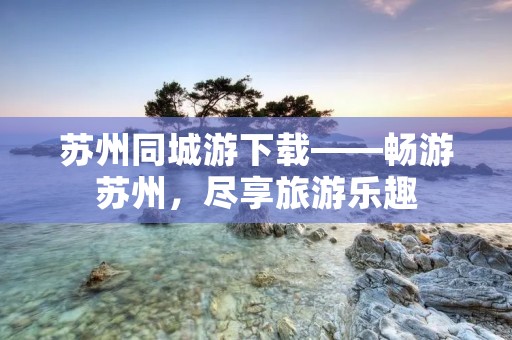 苏州同城游下载——畅游苏州，尽享旅游乐趣