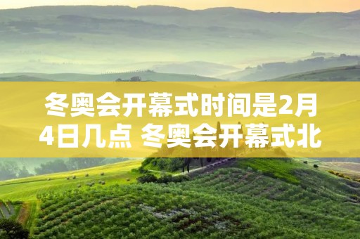 冬奥会开幕式时间是2月4日几点 冬奥会开幕式北京时间