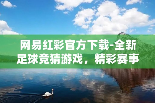 网易红彩官方下载-全新足球竞猜游戏,精彩赛事尽在掌握! 网易红彩官方下载-全新足球竞猜游戏,精彩赛事尽在掌握!
