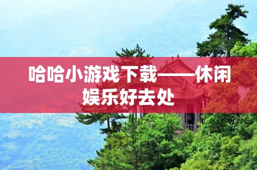 哈哈小游戏下载——休闲娱乐好去处