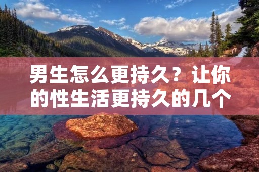 男生怎么更持久?让你的性生活更持久的几个技巧